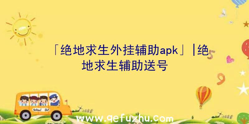 「绝地求生外挂辅助apk」|绝地求生辅助送号